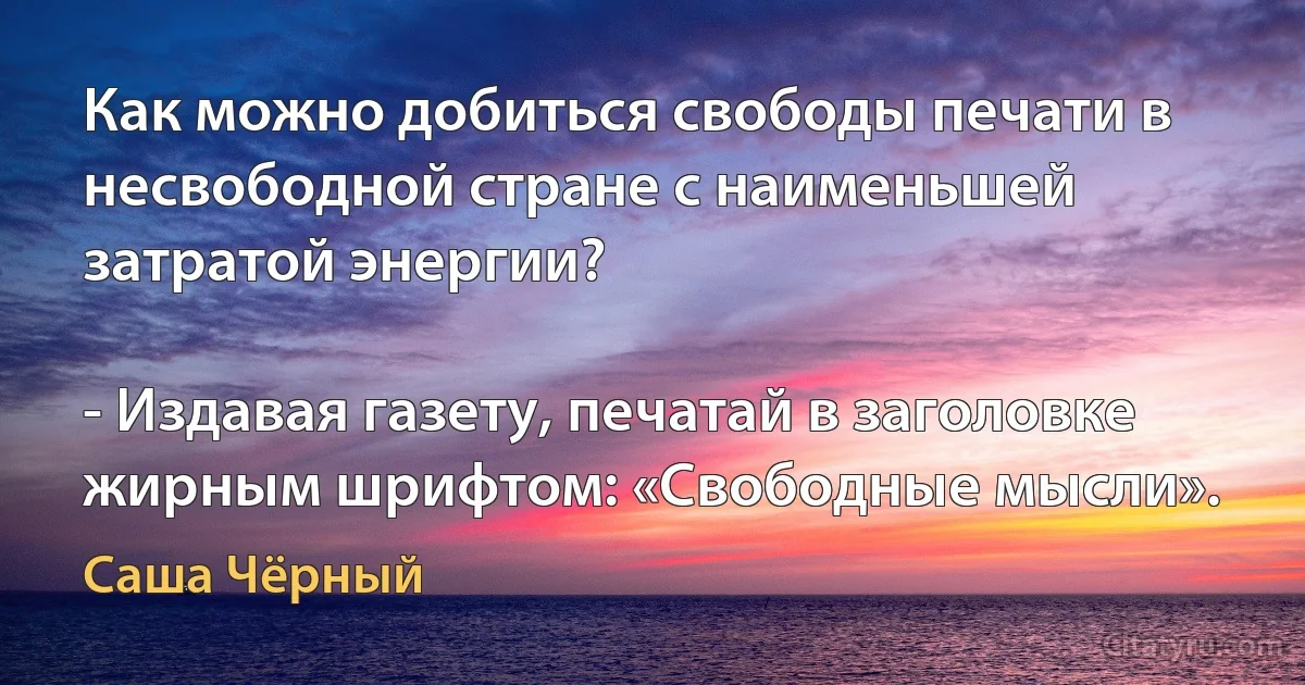 Как можно добиться свободы печати в несвободной стране с наименьшей затратой энергии?

- Издавая газету, печатай в заголовке жирным шрифтом: «Свободные мысли». (Саша Чёрный)