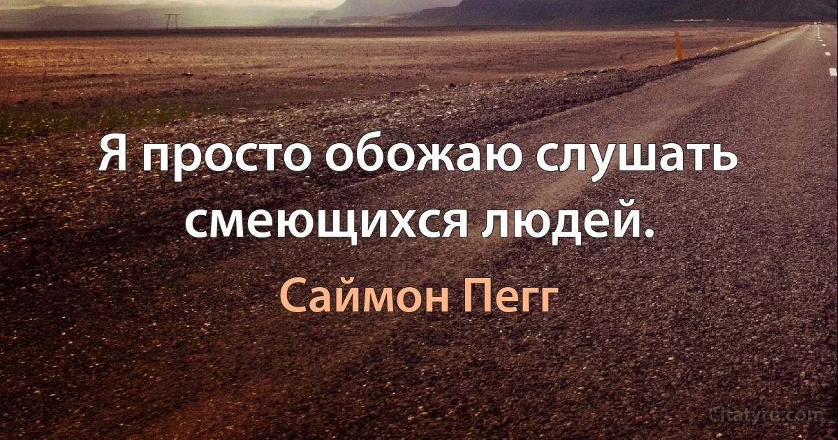 Я просто обожаю слушать смеющихся людей. (Саймон Пегг)