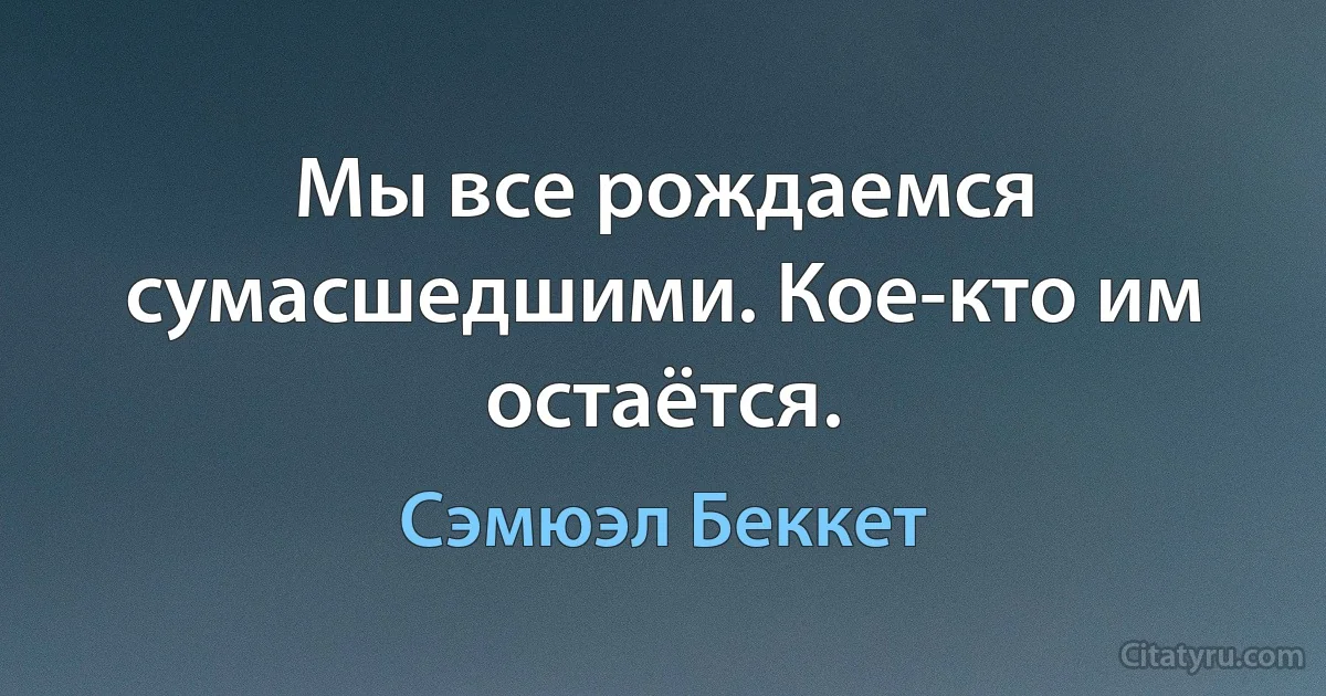 Мы все рождаемся сумасшедшими. Кое-кто им остаётся. (Сэмюэл Беккет)