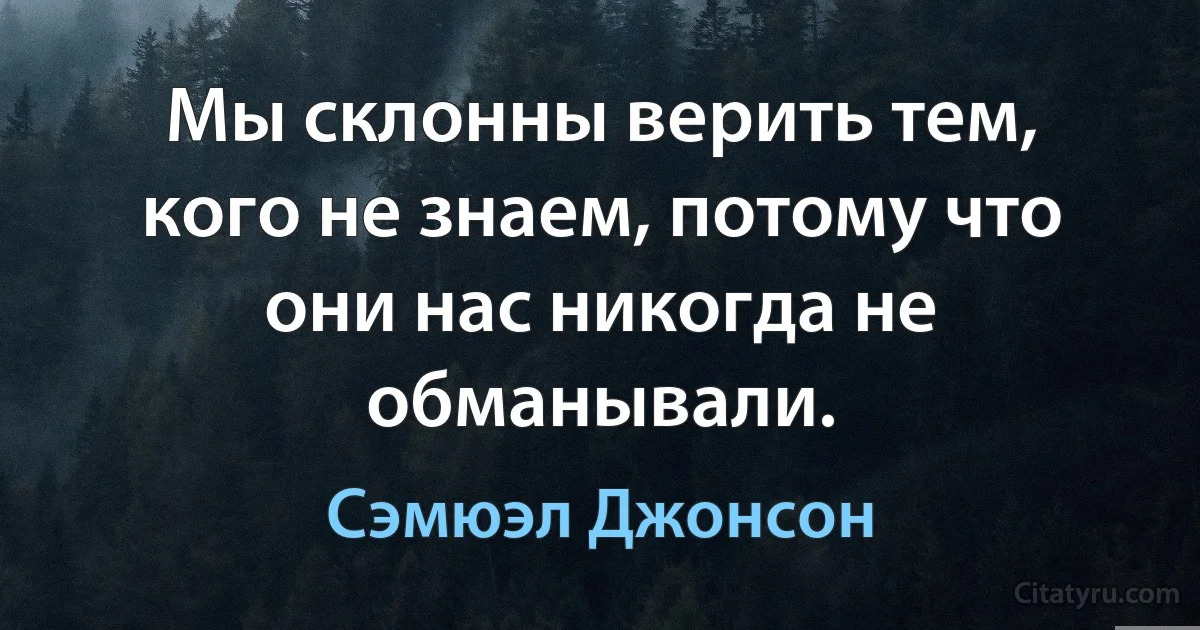 Мы склонны верить тем, кого не знаем, потому что они нас никогда не обманывали. (Сэмюэл Джонсон)