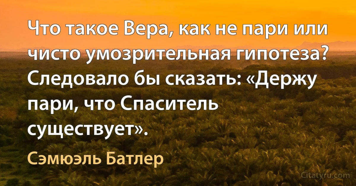 Что такое Вера, как не пари или чисто умозрительная гипотеза? Следовало бы сказать: «Держу пари, что Спаситель существует». (Сэмюэль Батлер)