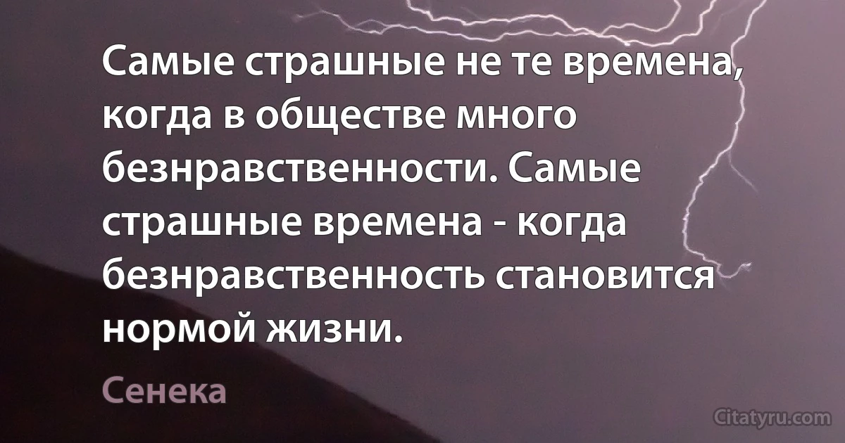 Самые страшные не те времена, когда в обществе много безнравственности. Самые страшные времена - когда безнравственность становится нормой жизни. (Сенека)