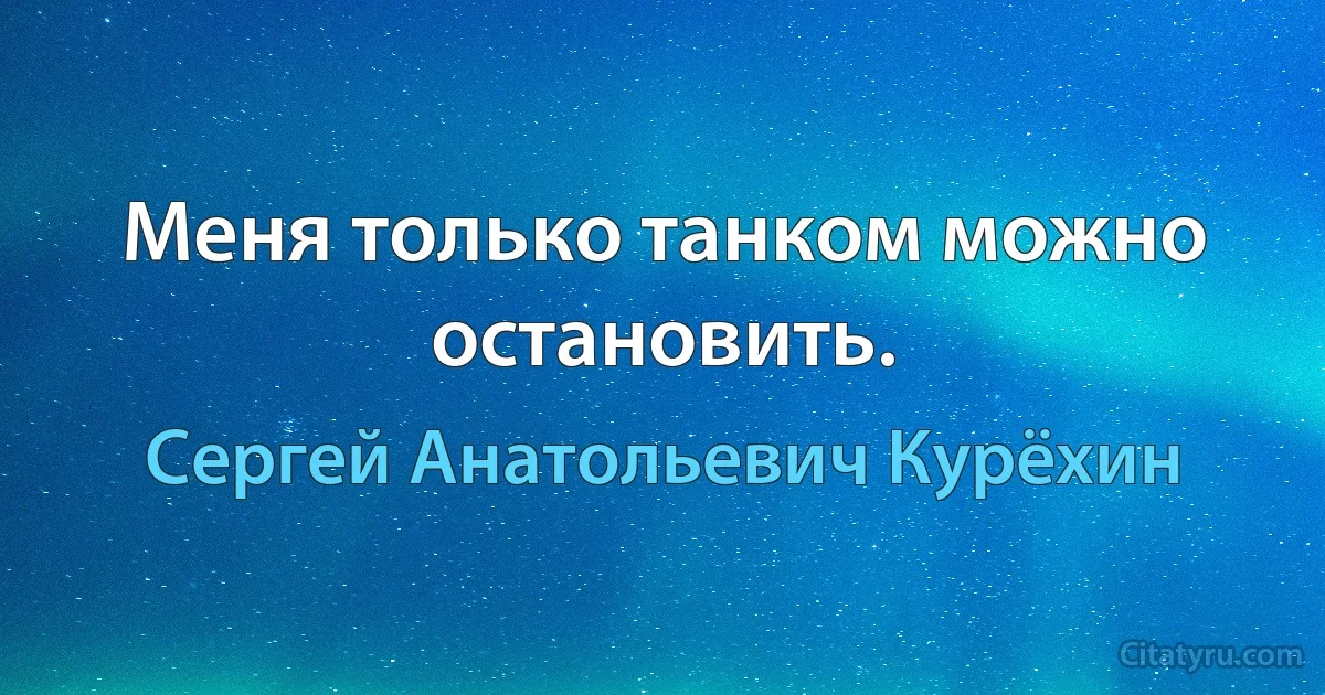 Меня только танком можно остановить. (Сергей Анатольевич Курёхин)