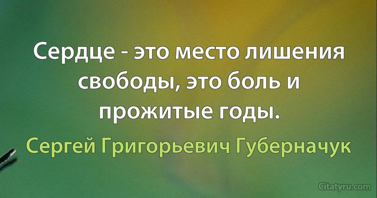 Сердце - это место лишения свободы, это боль и прожитые годы. (Сергей Григорьевич Губерначук)