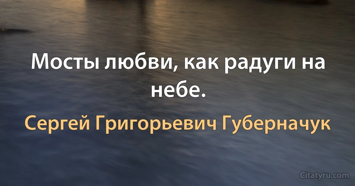 Мосты любви, как радуги на небе. (Сергей Григорьевич Губерначук)