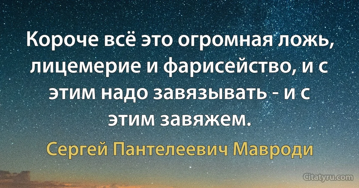 Короче всё это огромная ложь, лицемерие и фарисейство, и с этим надо завязывать - и с этим завяжем. (Сергей Пантелеевич Мавроди)