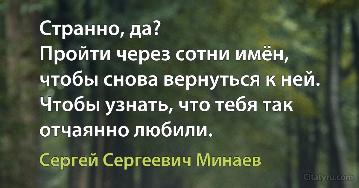 Странно, да?
Пройти через сотни имён, чтобы снова вернуться к ней.
Чтобы узнать, что тебя так отчаянно любили. (Сергей Сергеевич Минаев)