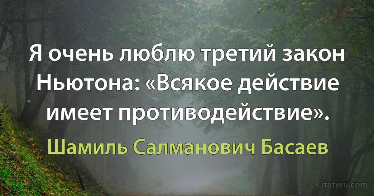 Я очень люблю третий закон Ньютона: «Всякое действие имеет противодействие». (Шамиль Салманович Басаев)