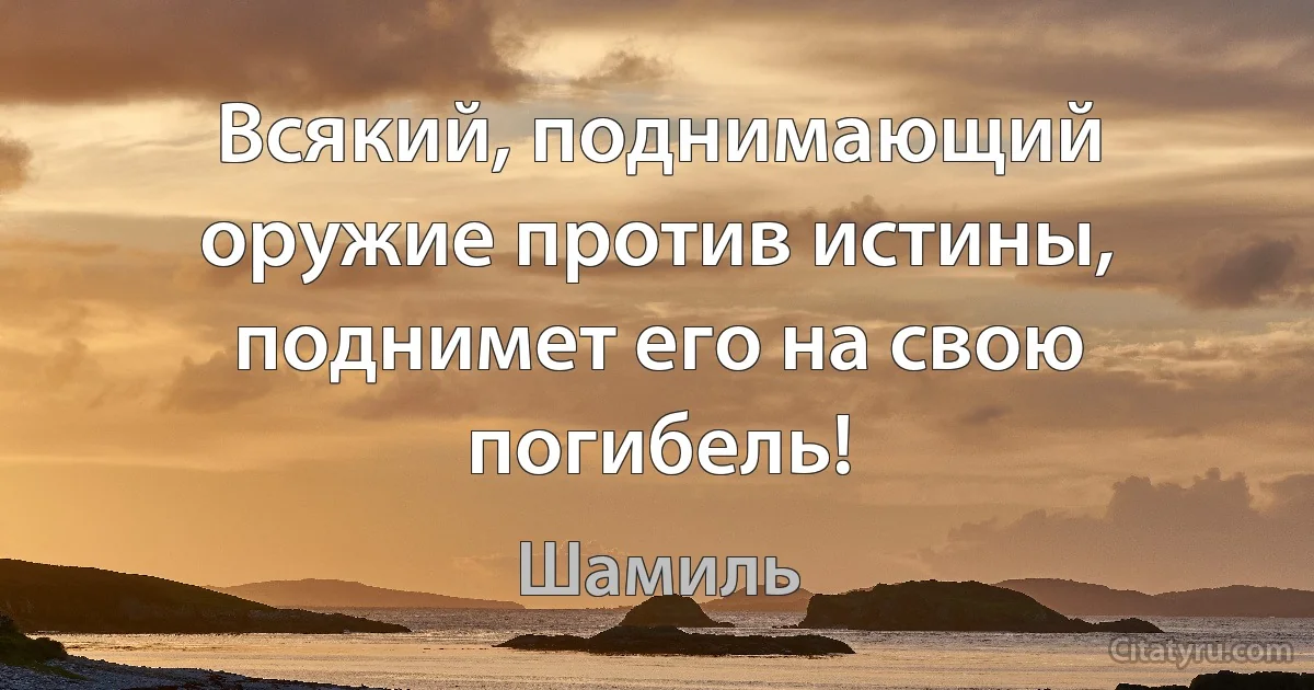 Всякий, поднимающий оружие против истины, поднимет его на свою погибель! (Шамиль)