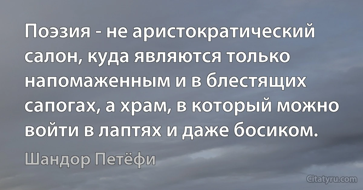 Поэзия - не аристократический салон, куда являются только напомаженным и в блестящих сапогах, а храм, в который можно войти в лаптях и даже босиком. (Шандор Петёфи)