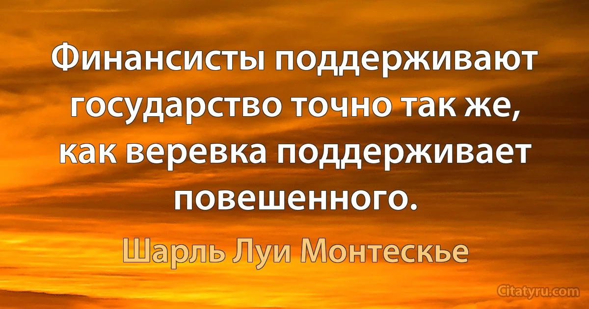 Финансисты поддерживают государство точно так же, как веревка поддерживает повешенного. (Шарль Луи Монтескье)