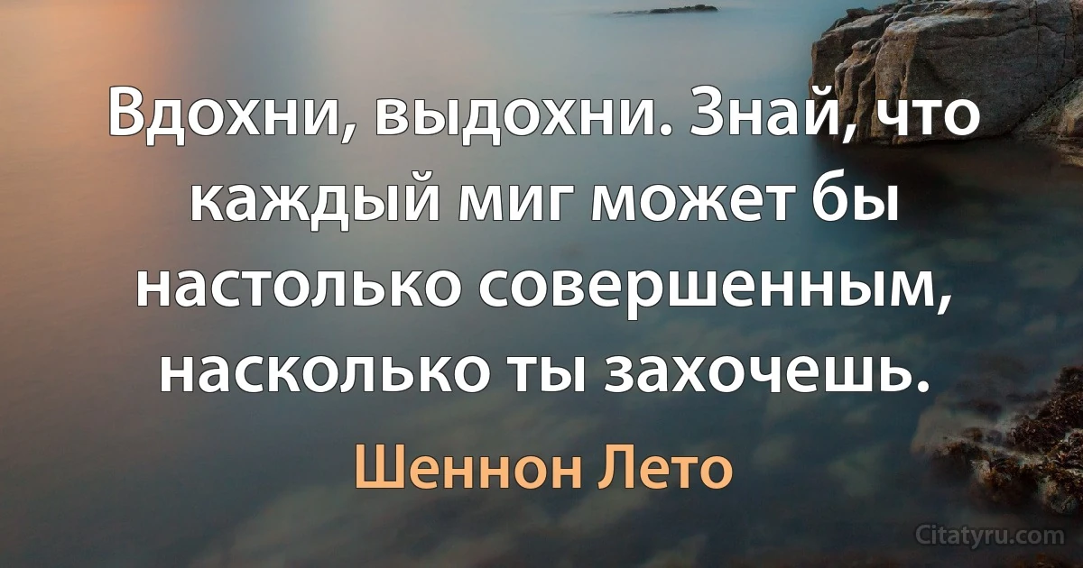 Вдохни, выдохни. Знай, что каждый миг может бы настолько совершенным, насколько ты захочешь. (Шеннон Лето)