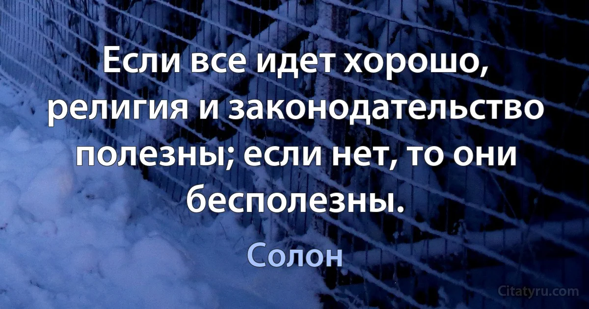 Если все идет хорошо, религия и законодательство полезны; если нет, то они бесполезны. (Солон)