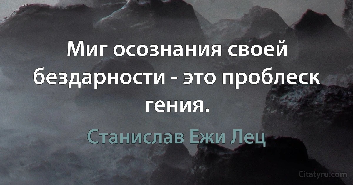 Миг осознания своей бездарности - это проблеск гения. (Станислав Ежи Лец)