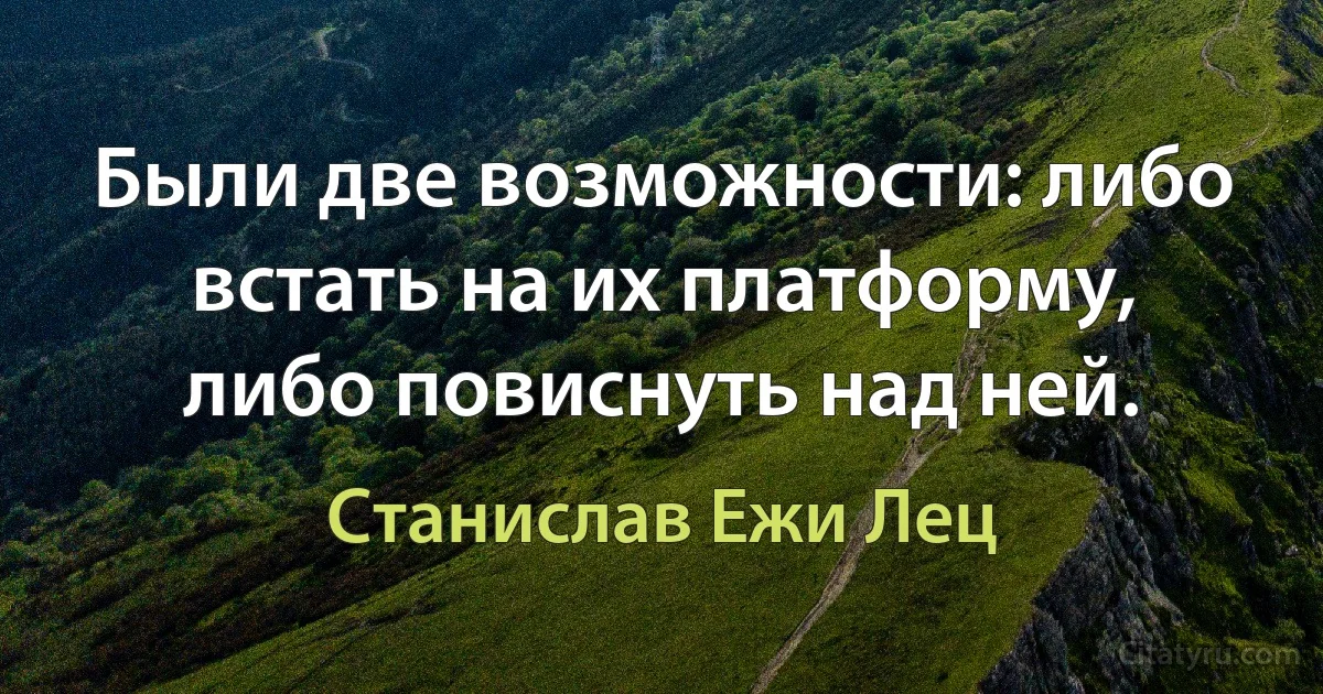 Были две возможности: либо встать на их платформу, либо повиснуть над ней. (Станислав Ежи Лец)