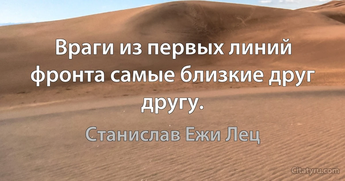 Враги из первых линий фронта самые близкие друг другу. (Станислав Ежи Лец)