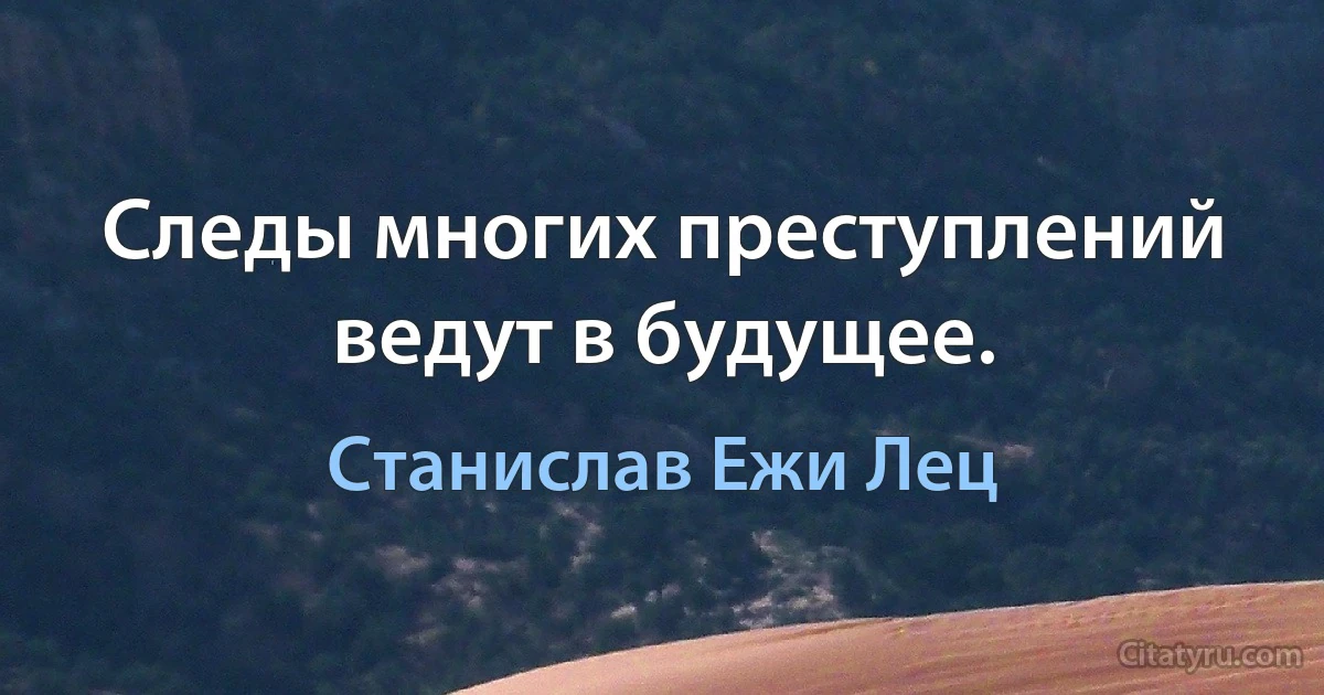 Следы многих преступлений ведут в будущее. (Станислав Ежи Лец)