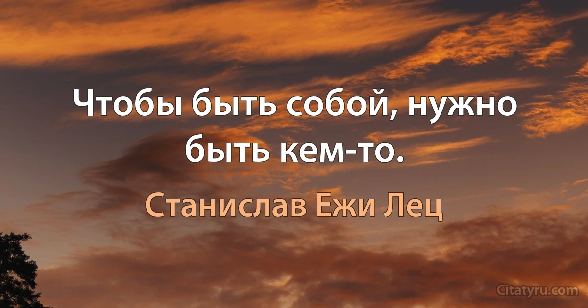 Чтобы быть собой, нужно быть кем-то. (Станислав Ежи Лец)