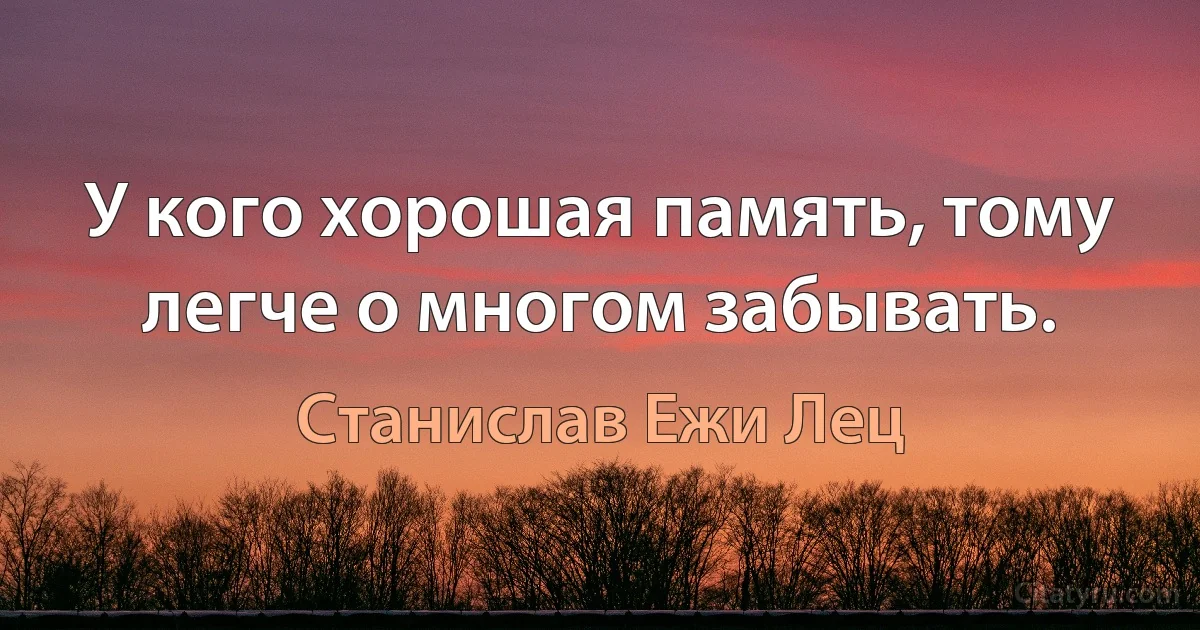 У кого хорошая память, тому легче о многом забывать. (Станислав Ежи Лец)