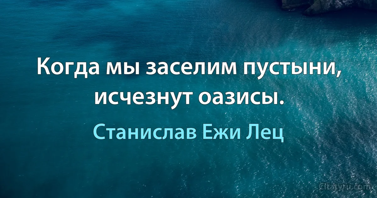 Когда мы заселим пустыни, исчезнут оазисы. (Станислав Ежи Лец)