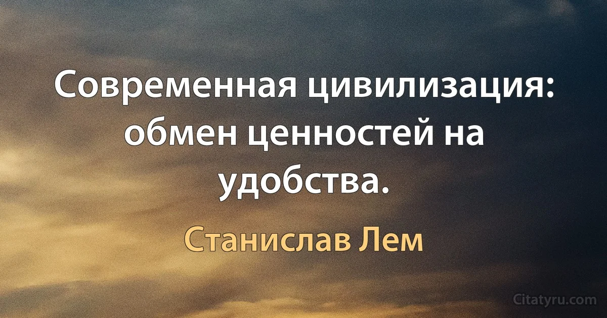 Современная цивилизация: обмен ценностей на удобства. (Станислав Лем)