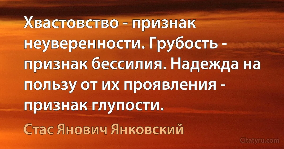 Хвастовство - признак неуверенности. Грубость - признак бессилия. Надежда на пользу от их проявления - признак глупости. (Стас Янович Янковский)