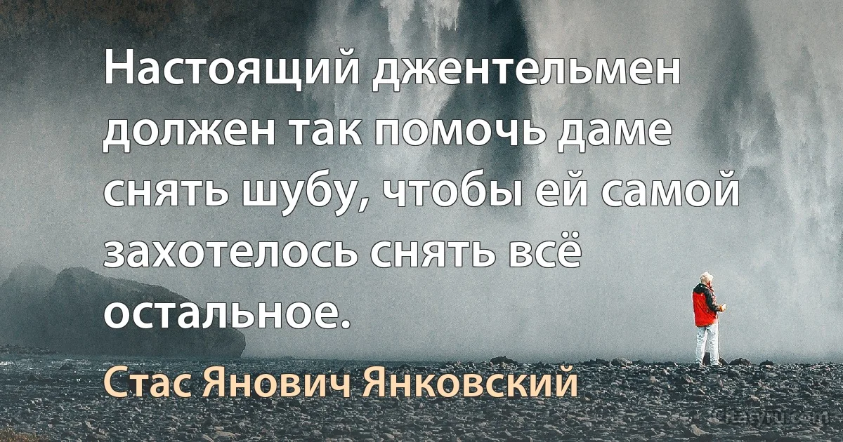 Настоящий джентельмен должен так помочь даме снять шубу, чтобы ей самой захотелось снять всё остальное. (Стас Янович Янковский)