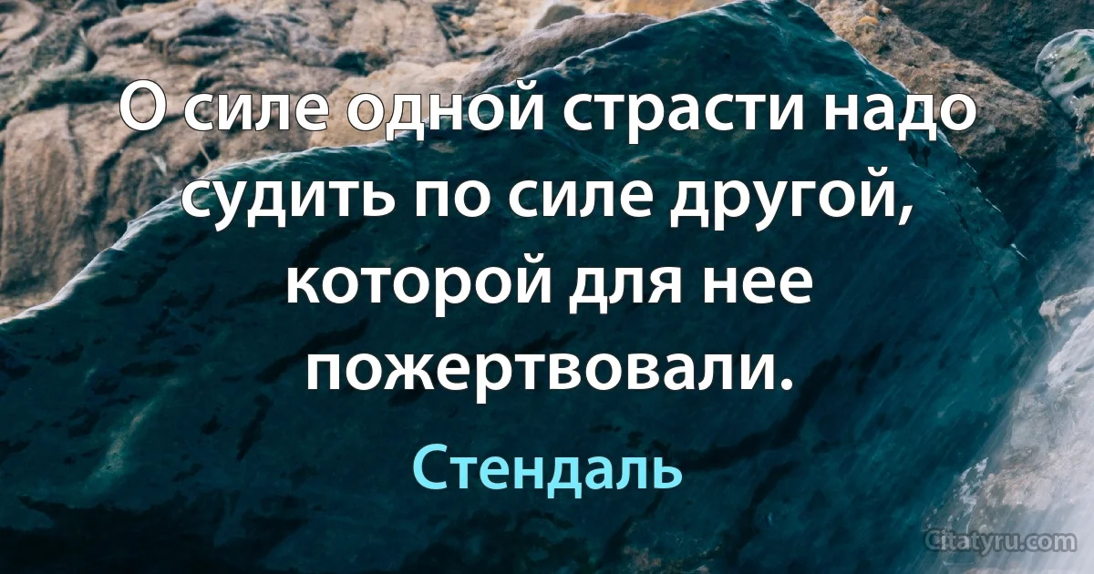 О силе одной страсти надо судить по силе другой, которой для нее пожертвовали. (Стендаль)