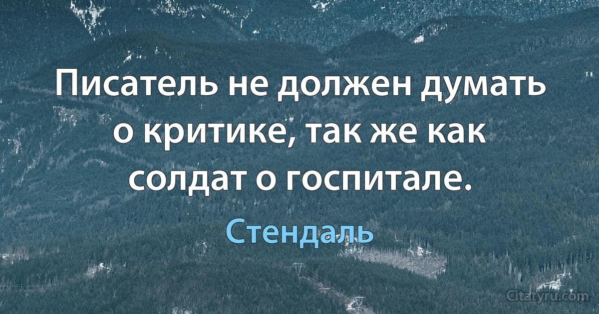 Писатель не должен думать о критике, так же как солдат о госпитале. (Стендаль)