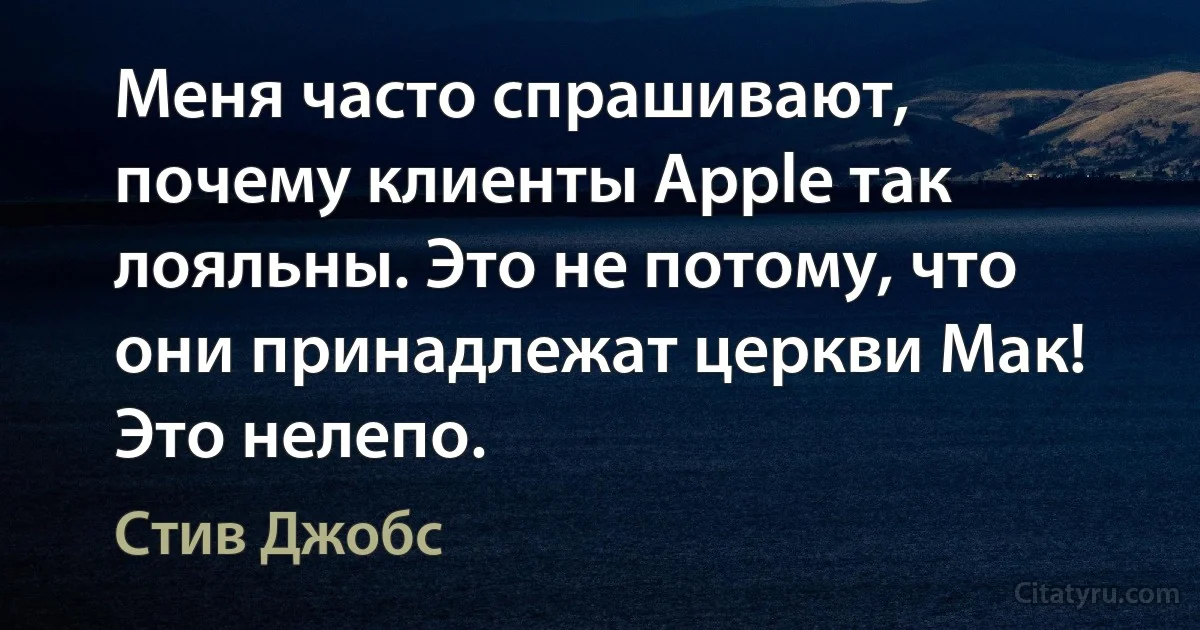 Меня часто спрашивают, почему клиенты Apple так лояльны. Это не потому, что они принадлежат церкви Мак! Это нелепо. (Стив Джобс)