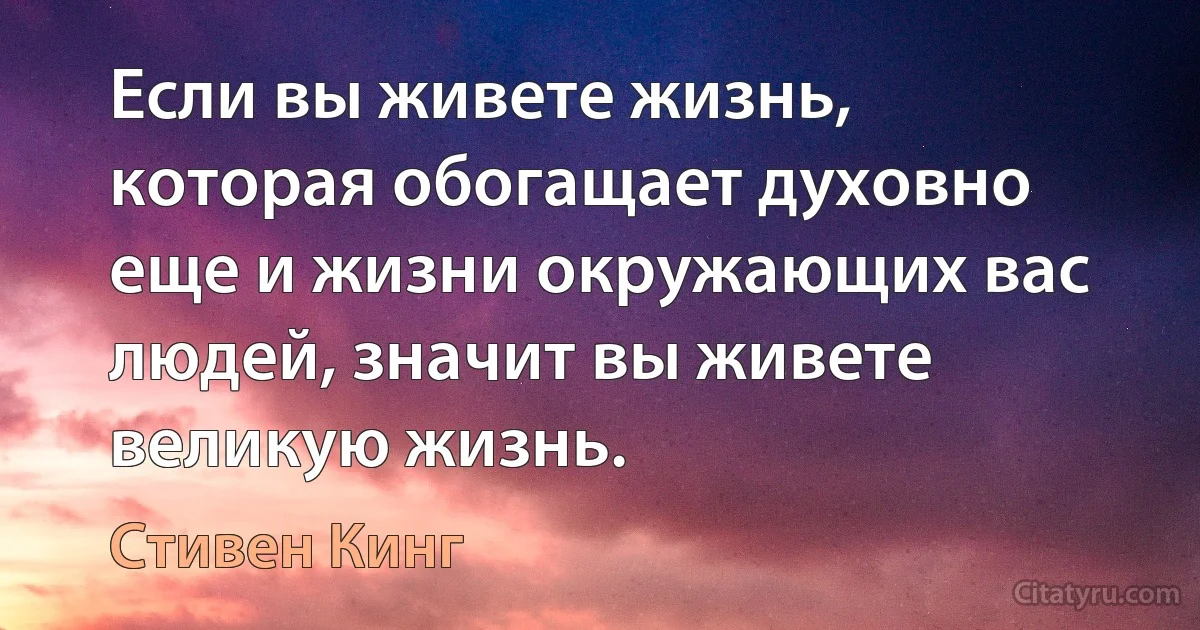 Если вы живете жизнь, которая обогащает духовно еще и жизни окружающих вас людей, значит вы живете великую жизнь. (Стивен Кинг)