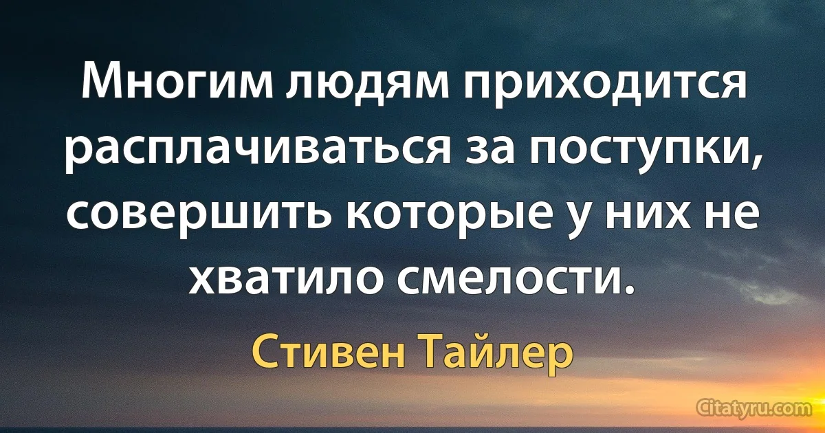 Многим людям приходится расплачиваться за поступки, совершить которые у них не хватило смелости. (Стивен Тайлер)