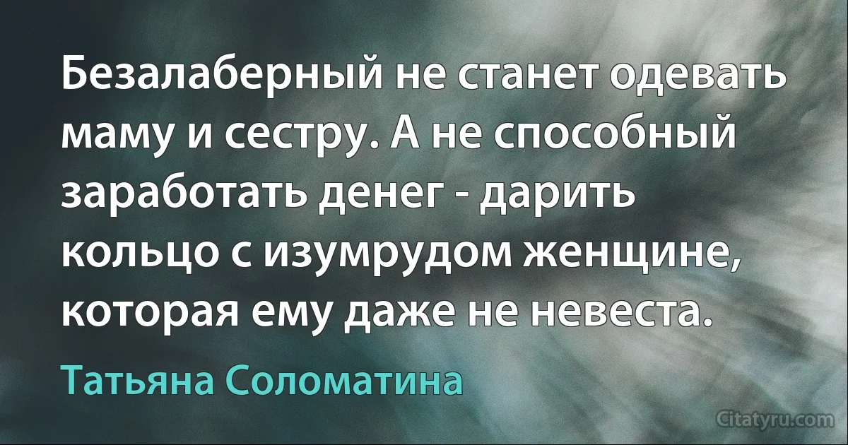 Безалаберный не станет одевать маму и сестру. А не способный заработать денег - дарить кольцо с изумрудом женщине, которая ему даже не невеста. (Татьяна Соломатина)