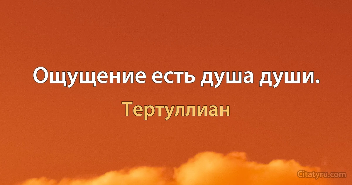 Ощущение есть душа души. (Тертуллиан)