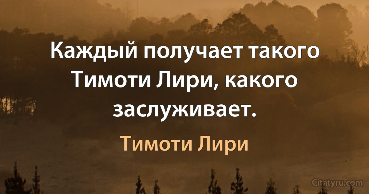 Каждый получает такого Тимоти Лири, какого заслуживает. (Тимоти Лири)