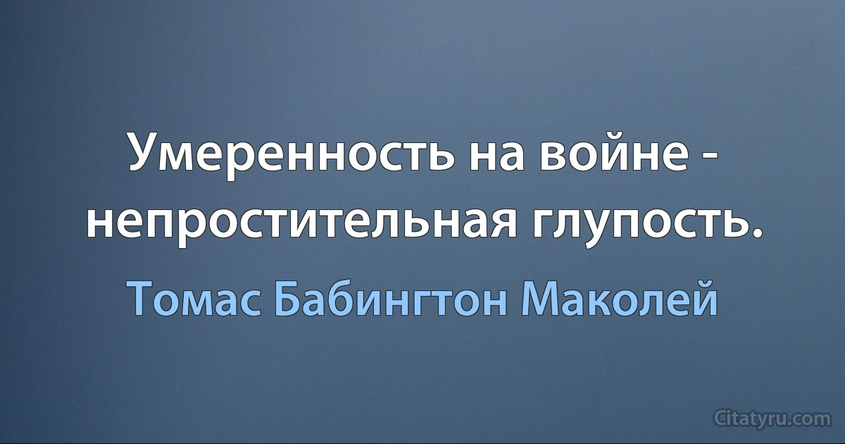 Умеренность на войне - непростительная глупость. (Томас Бабингтон Маколей)