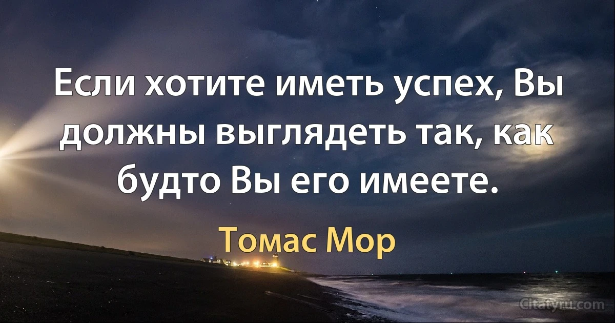 Если хотите иметь успех, Вы должны выглядеть так, как будто Вы его имеете. (Томас Мор)