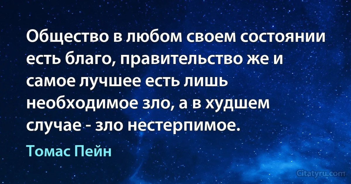 Общество в любом своем состоянии есть благо, правительство же и самое лучшее есть лишь необходимое зло, а в худшем случае - зло нестерпимое. (Томас Пейн)