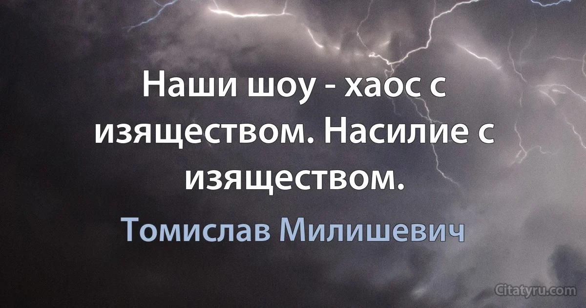 Наши шоу - хаос с изяществом. Насилие с изяществом. (Томислав Милишевич)