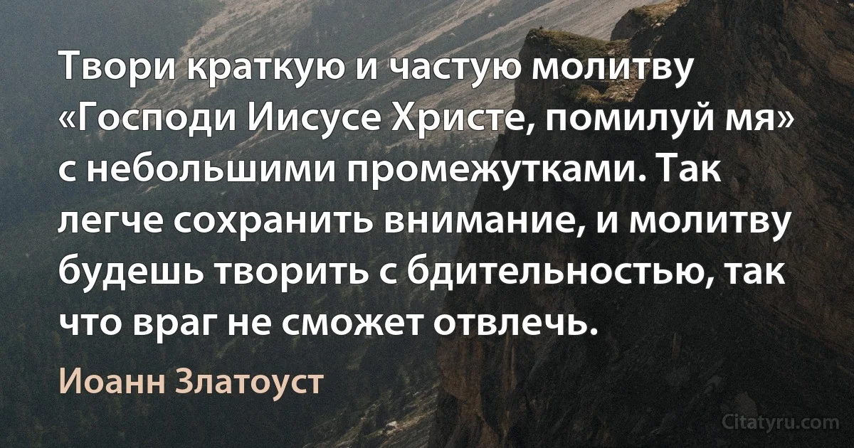 Твори краткую и частую молитву «Господи Иисусе Христе, помилуй мя» с небольшими промежутками. Так легче сохранить внимание, и молитву будешь творить с бдительностью, так что враг не сможет отвлечь. (Иоанн Златоуст)