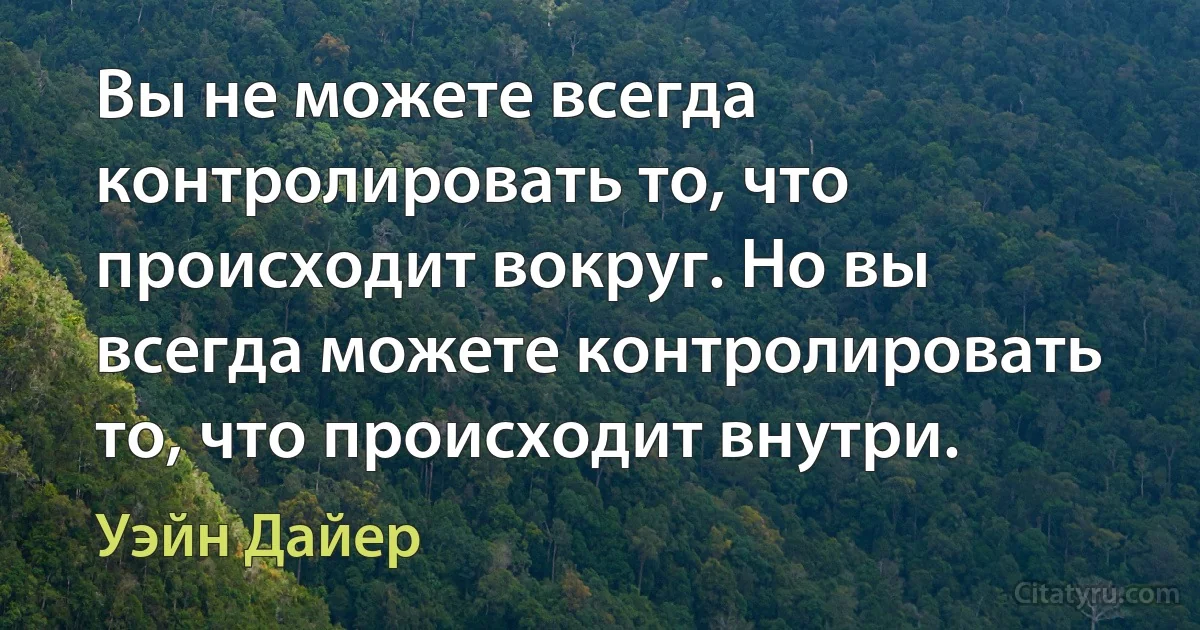 Вы не можете всегда контролировать то, что происходит вокруг. Но вы всегда можете контролировать то, что происходит внутри. (Уэйн Дайер)