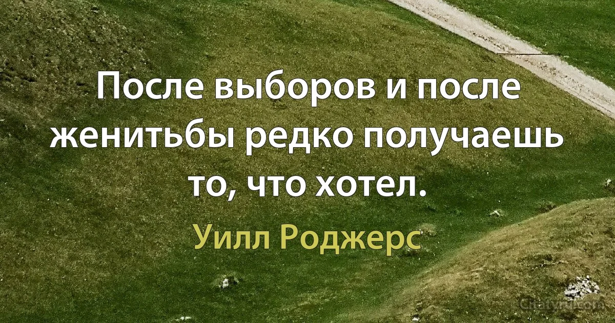 После выборов и после женитьбы редко получаешь то, что хотел. (Уилл Роджерс)