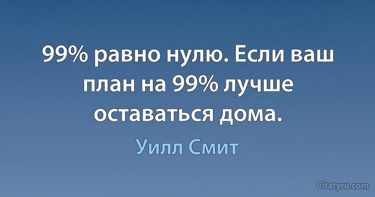 99% равно нулю. Если ваш план на 99% лучше оставаться дома. (Уилл Смит)