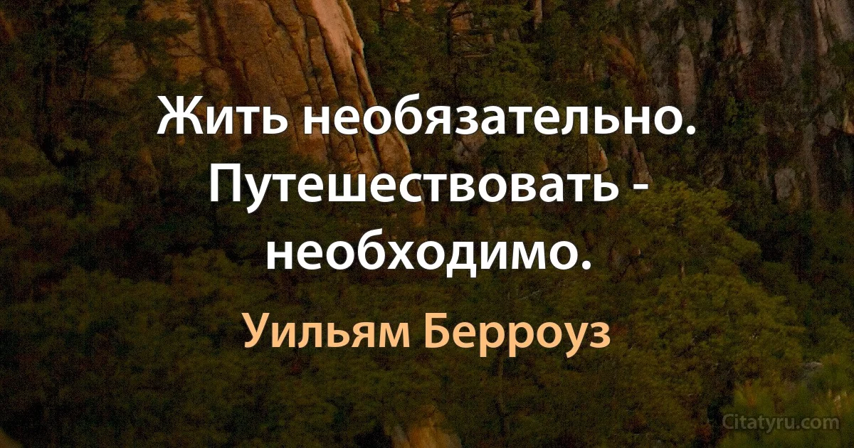 Жить необязательно. Путешествовать - необходимо. (Уильям Берроуз)