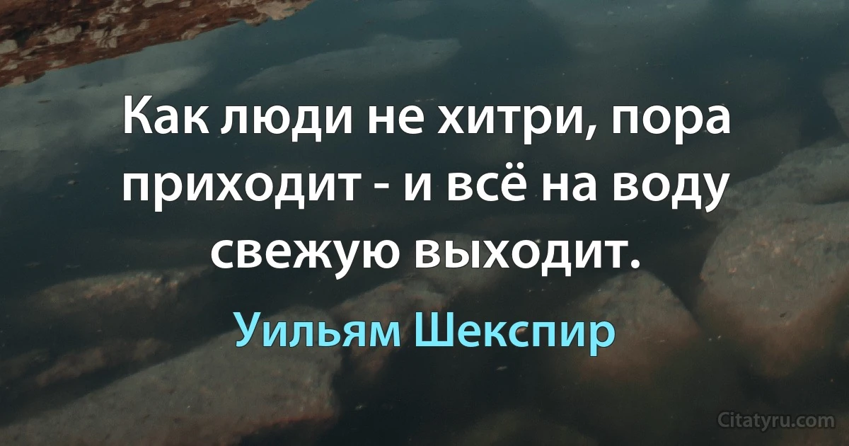 Как люди не хитри, пора приходит - и всё на воду свежую выходит. (Уильям Шекспир)