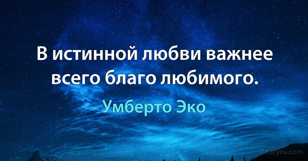 В истинной любви важнее всего благо любимого. (Умберто Эко)