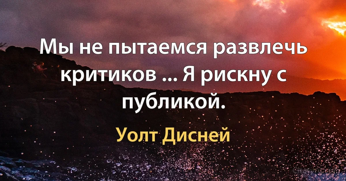 Мы не пытаемся развлечь критиков ... Я рискну с публикой. (Уолт Дисней)