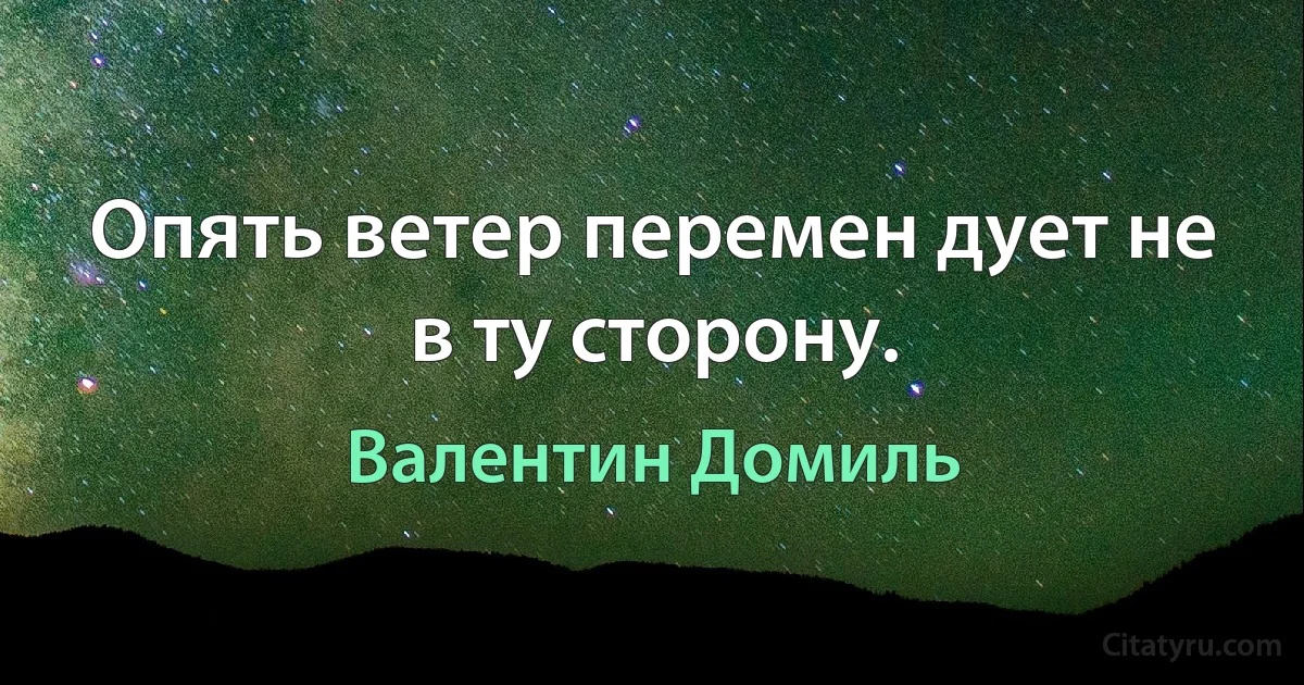 Опять ветер перемен дует не в ту сторону. (Валентин Домиль)