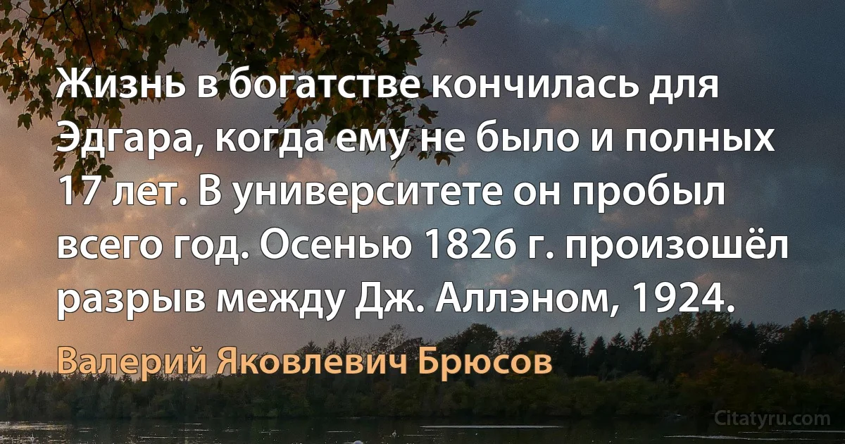 Жизнь в богатстве кончилась для Эдгара, когда ему не было и полных 17 лет. В университете он пробыл всего год. Осенью 1826 г. произошёл разрыв между Дж. Аллэном, 1924. (Валерий Яковлевич Брюсов)