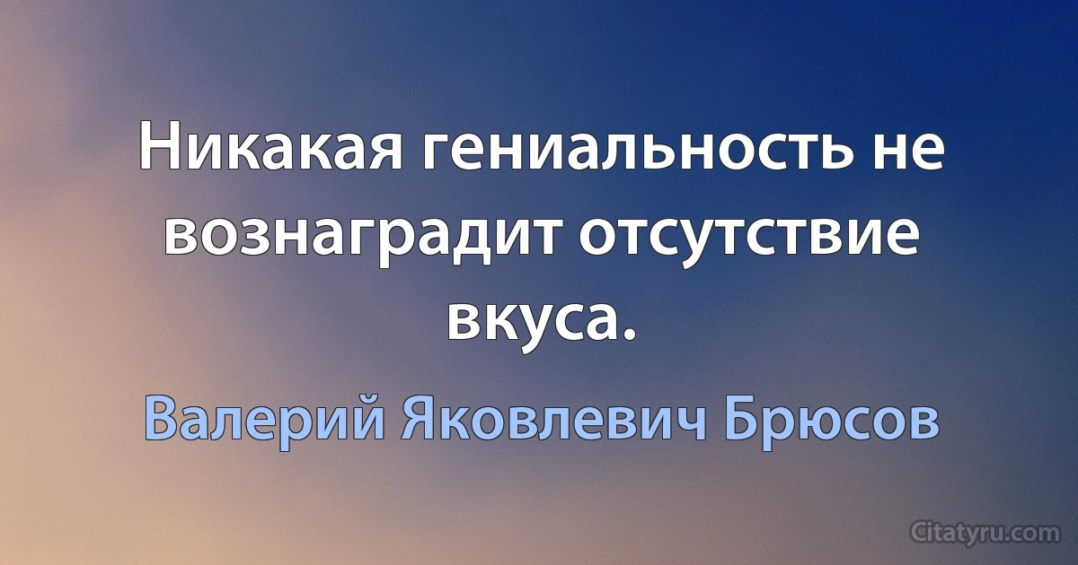 Никакая гениальность не вознаградит отсутствие вкуса. (Валерий Яковлевич Брюсов)